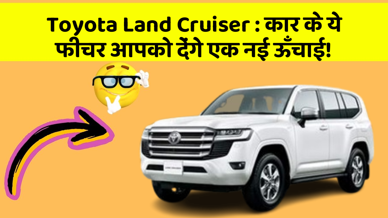 Toyota Land Cruiser: कार के ये फीचर आपको देंगे एक नई ऊँचाई!
